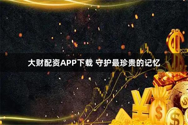 大财配资APP下载 守护最珍贵的记忆