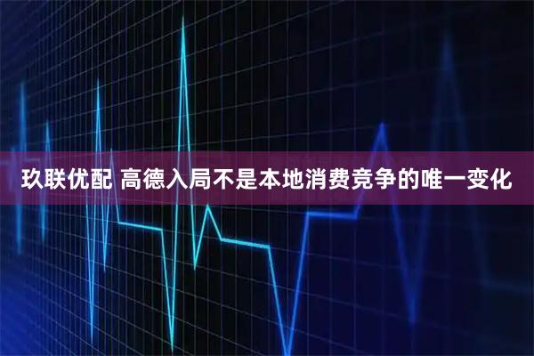 玖联优配 高德入局不是本地消费竞争的唯一变化