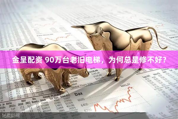 金呈配资 90万台老旧电梯，为何总是修不好？