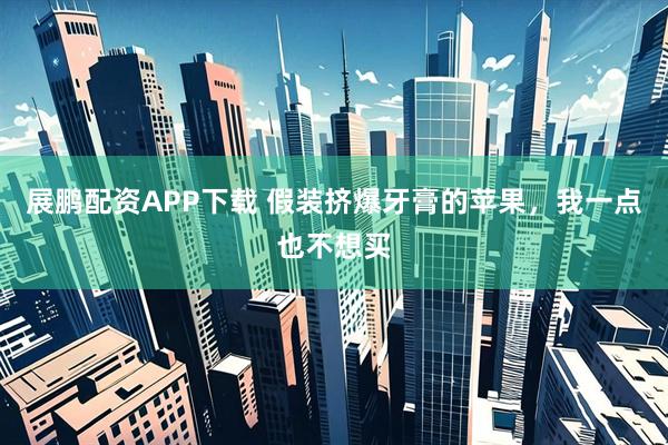 展鹏配资APP下载 假装挤爆牙膏的苹果，我一点也不想买