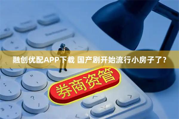 融创优配APP下载 国产剧开始流行小房子了？