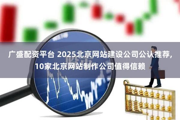 广盛配资平台 2025北京网站建设公司公认推荐,10家北京网站制作公司值得信赖