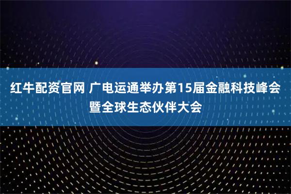 红牛配资官网 广电运通举办第15届金融科技峰会暨全球生态伙伴大会