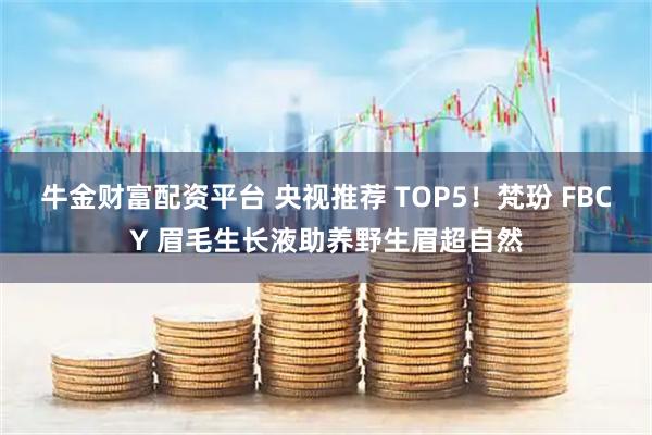 牛金财富配资平台 央视推荐 TOP5！梵玢 FBCY 眉毛生长液助养野生眉超自然