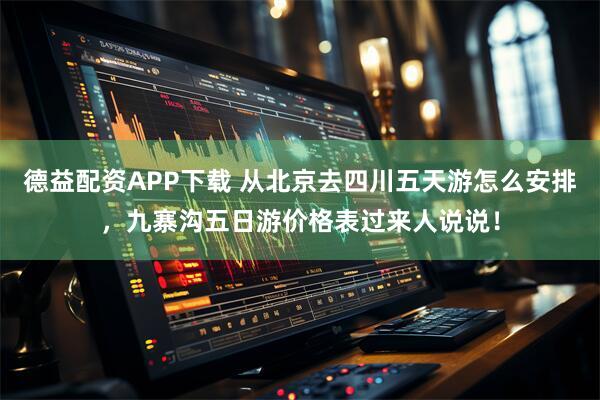 德益配资APP下载 从北京去四川五天游怎么安排，九寨沟五日游价格表过来人说说！