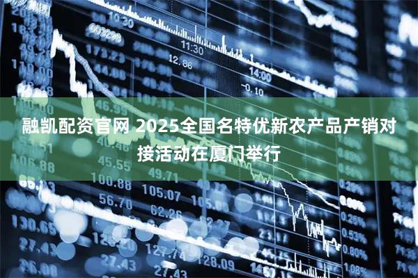 融凯配资官网 2025全国名特优新农产品产销对接活动在厦门举行