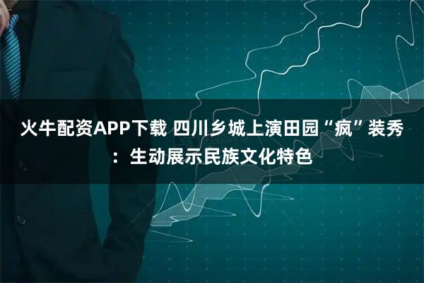 火牛配资APP下载 四川乡城上演田园“疯”装秀：生动展示民族文化特色