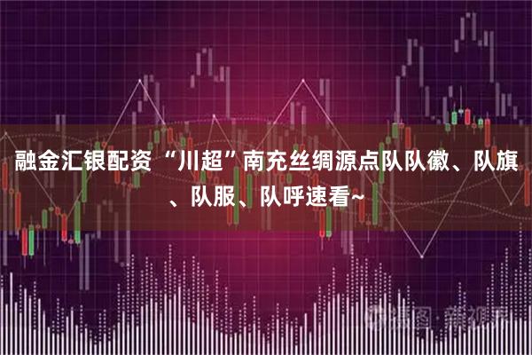 融金汇银配资 “川超”南充丝绸源点队队徽、队旗、队服、队呼速看~