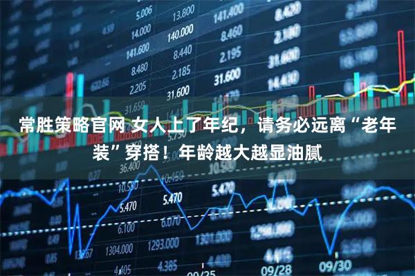 常胜策略官网 女人上了年纪，请务必远离“老年装”穿搭！年龄越大越显油腻