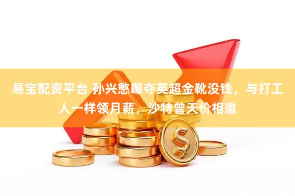 易宝配资平台 孙兴慜曝夺英超金靴没钱，与打工人一样领月薪，沙特曾天价相邀