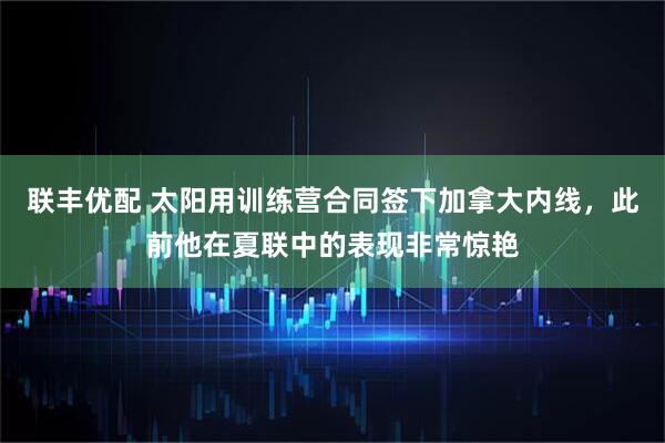 联丰优配 太阳用训练营合同签下加拿大内线，此前他在夏联中的表现非常惊艳