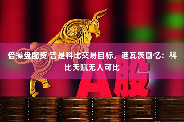 倍操盘配资 曾是科比交易目标，迪瓦茨回忆：科比天赋无人可比