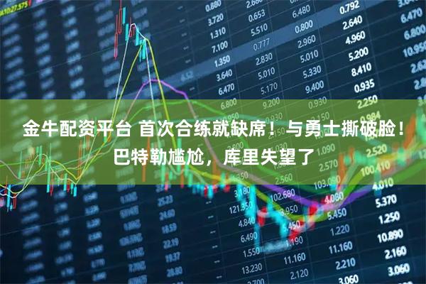 金牛配资平台 首次合练就缺席！与勇士撕破脸！巴特勒尴尬，库里失望了
