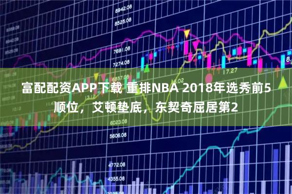 富配配资APP下载 重排NBA 2018年选秀前5顺位，艾顿垫底，东契奇屈居第2
