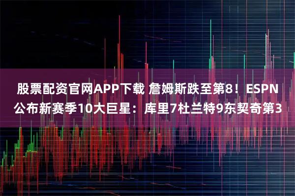 股票配资官网APP下载 詹姆斯跌至第8！ESPN公布新赛季10大巨星：库里7杜兰特9东契奇第3