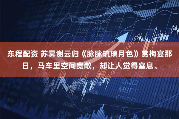 东程配资 苏雾谢云归《脉脉琉璃月色》赏梅宴那日，马车里空间宽敞，却让人觉得窒息。