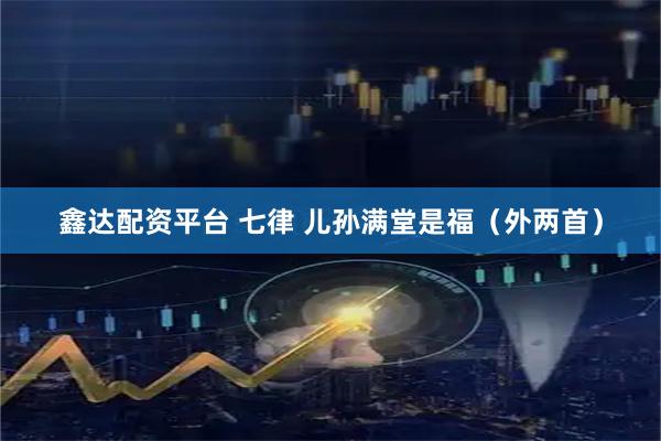 鑫达配资平台 七律 儿孙满堂是福（外两首）