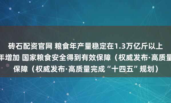 砖石配资官网 粮食年产量稳定在1.3万亿斤以上，高标准粮仓仓容逐年增加 国家粮食安全得到有效保障（权威发布·高质量完成“十四五”规划）