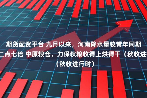 期货配资平台 九月以来，河南降水量较常年同期偏多二点七倍 中原粮仓，力保秋粮收得上烘得干（秋收进行时）