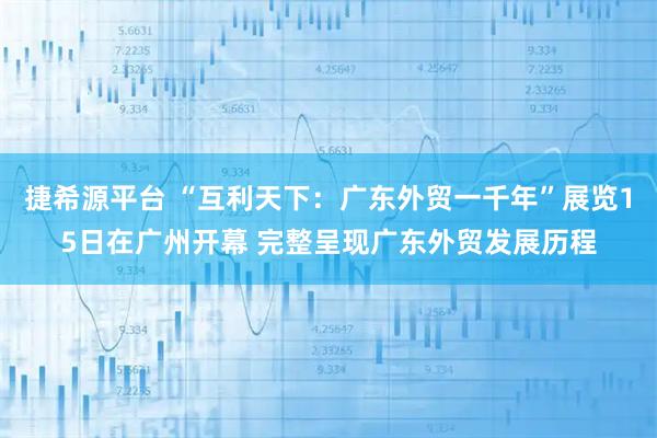捷希源平台 “互利天下：广东外贸一千年”展览15日在广州开幕 完整呈现广东外贸发展历程