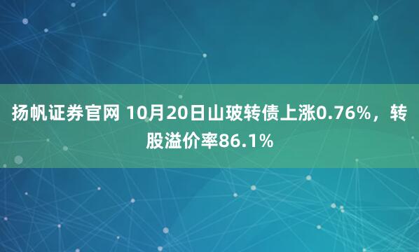 扬帆证券官网 10月20日山玻转债上涨0.76%，转股溢价率86.1%