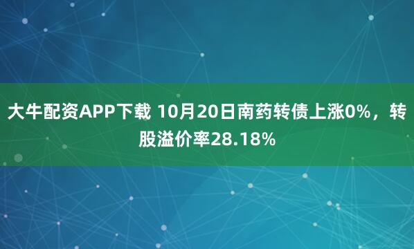大牛配资APP下载 10月20日南药转债上涨0%，转股溢价率28.18%
