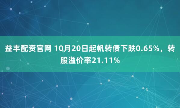 益丰配资官网 10月20日起帆转债下跌0.65%，转股溢价率21.11%