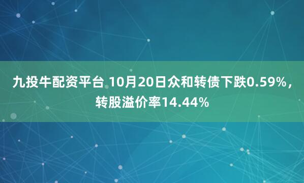 九投牛配资平台 10月20日众和转债下跌0.59%，转股溢价率14.44%