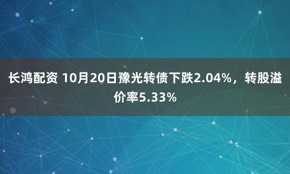 长鸿配资 10月20日豫光转债下跌2.04%，转股溢价率5.33%