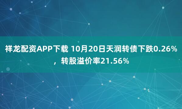 祥龙配资APP下载 10月20日天润转债下跌0.26%，转股溢价率21.56%