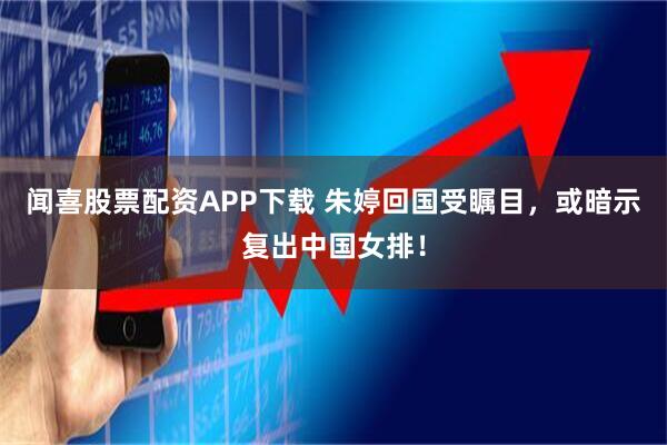 闻喜股票配资APP下载 朱婷回国受瞩目，或暗示复出中国女排！