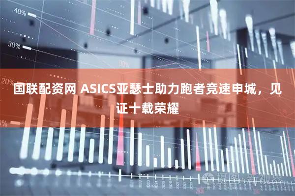 国联配资网 ASICS亚瑟士助力跑者竞速申城，见证十载荣耀