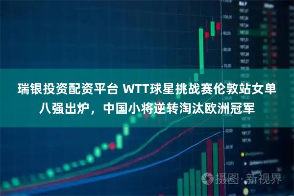 瑞银投资配资平台 WTT球星挑战赛伦敦站女单八强出炉，中国小将逆转淘汰欧洲冠军