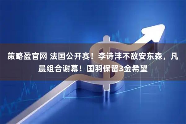 策略盈官网 法国公开赛！李诗沣不敌安东森，凡晨组合谢幕！国羽保留3金希望