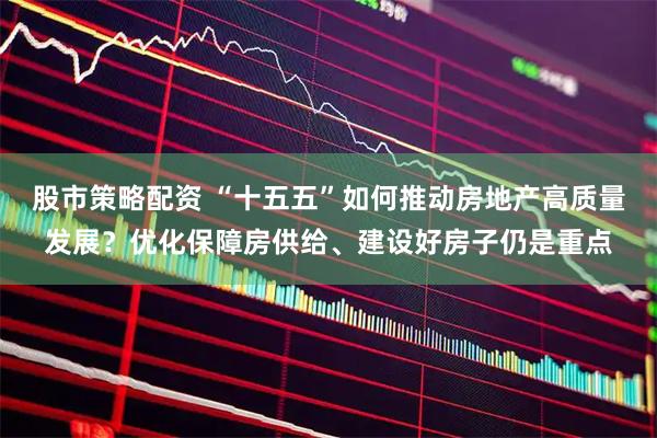股市策略配资 “十五五”如何推动房地产高质量发展？优化保障房供给、建设好房子仍是重点