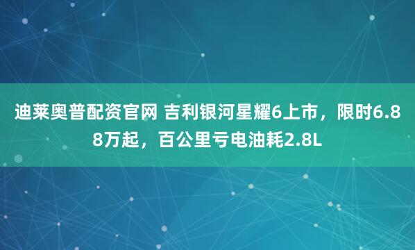 迪莱奥普配资官网 吉利银河星耀6上市，限时6.88万起，百公里亏电油耗2.8L
