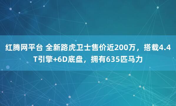 红腾网平台 全新路虎卫士售价近200万，搭载4.4T引擎+6D底盘，拥有635匹马力