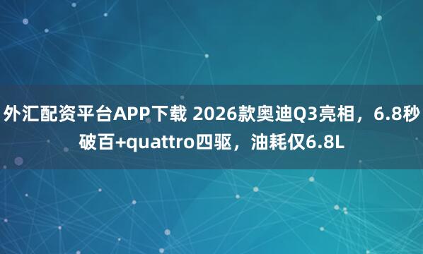 外汇配资平台APP下载 2026款奥迪Q3亮相，6.8秒破百+quattro四驱，油耗仅6.8L