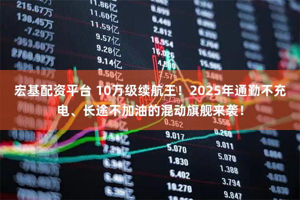 宏基配资平台 10万级续航王！2025年通勤不充电、长途不加油的混动旗舰来袭！