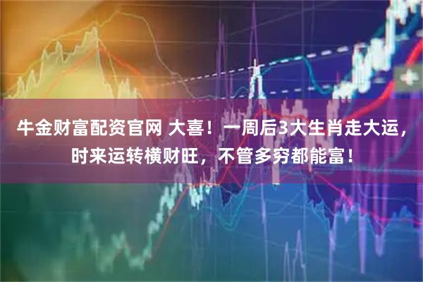 牛金财富配资官网 大喜！一周后3大生肖走大运，时来运转横财旺，不管多穷都能富！