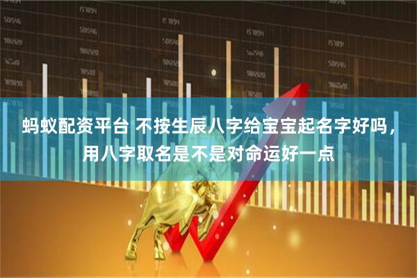 蚂蚁配资平台 不按生辰八字给宝宝起名字好吗，用八字取名是不是对命运好一点