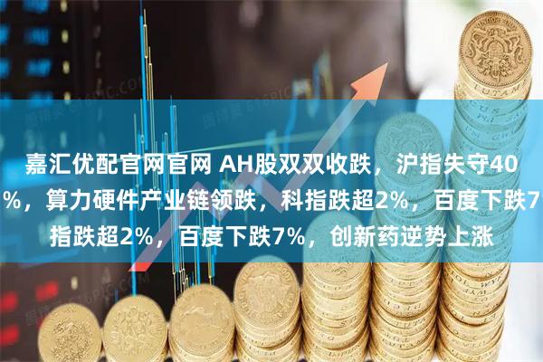 嘉汇优配官网官网 AH股双双收跌，沪指失守4000点，创业板跌超3%，算力硬件产业链领跌，科指跌超2%，百度下跌7%，创新药逆势上涨
