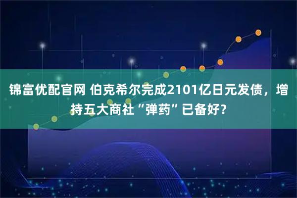 锦富优配官网 伯克希尔完成2101亿日元发债，增持五大商社“弹药”已备好？