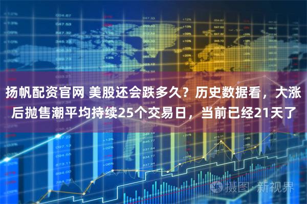 扬帆配资官网 美股还会跌多久？历史数据看，大涨后抛售潮平均持续25个交易日，当前已经21天了