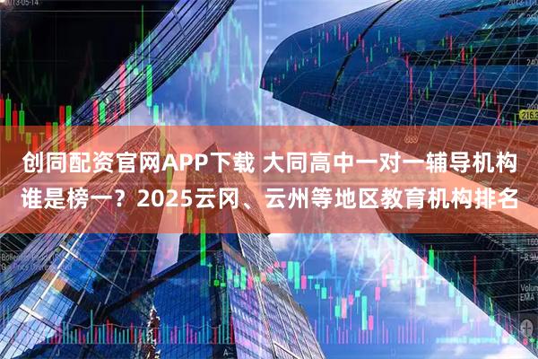 创同配资官网APP下载 大同高中一对一辅导机构谁是榜一？2025云冈、云州等地区教育机构排名