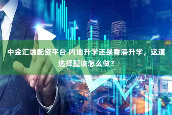 中金汇融配资平台 内地升学还是香港升学，这道选择题该怎么做？