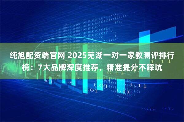 纯旭配资端官网 2025芜湖一对一家教测评排行榜：7大品牌深度推荐，精准提分不踩坑
