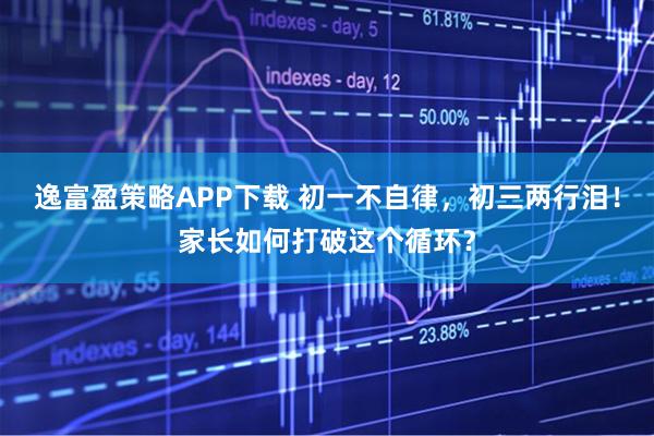 逸富盈策略APP下载 初一不自律，初三两行泪！家长如何打破这个循环？