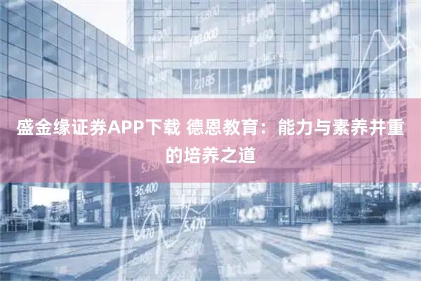 盛金缘证券APP下载 德恩教育：能力与素养并重的培养之道