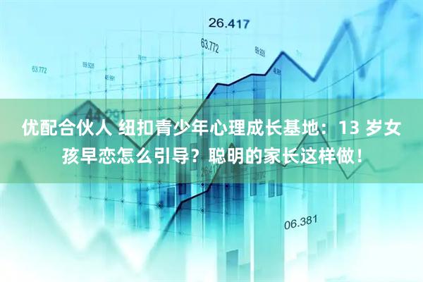 优配合伙人 纽扣青少年心理成长基地：13 岁女孩早恋怎么引导？聪明的家长这样做！